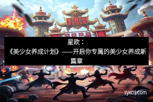 星欧：《美少女养成计划》——开启你专属的美少女养成新篇章