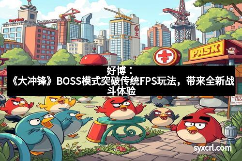 好博：《大冲锋》BOSS模式突破传统FPS玩法，带来全新战斗体验