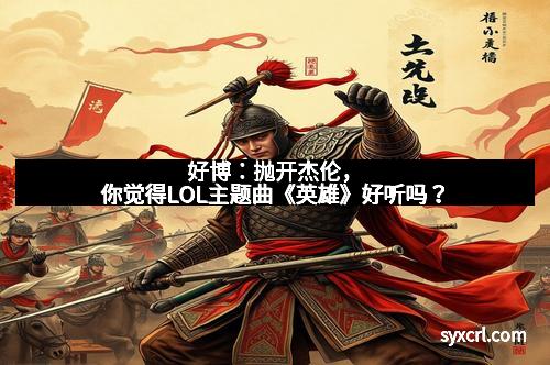 好博：抛开杰伦，你觉得LOL主题曲《英雄》好听吗？