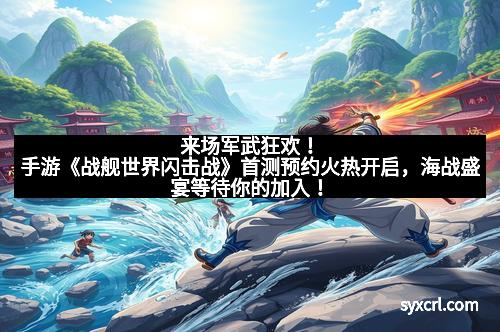 来场军武狂欢！手游《战舰世界闪击战》首测预约火热开启，海战盛宴等待你的加入！