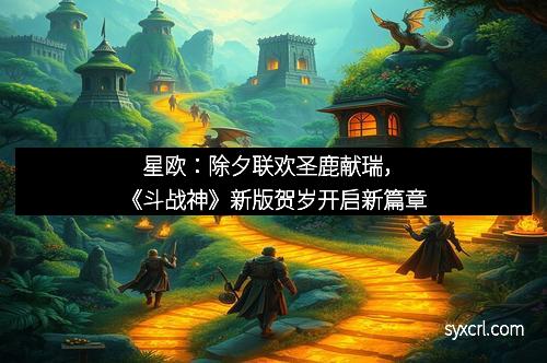 星欧：除夕联欢圣鹿献瑞，《斗战神》新版贺岁开启新篇章